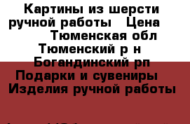Картины из шерсти ручной работы › Цена ­ 2 000 - Тюменская обл., Тюменский р-н, Богандинский рп Подарки и сувениры » Изделия ручной работы   